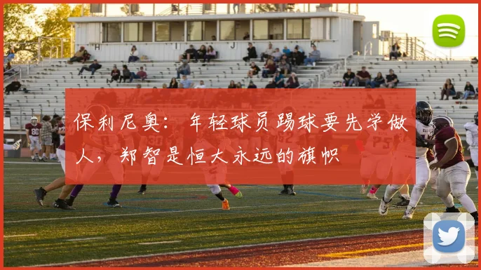 保利尼奥：年轻球员踢球要先学做人，郑智是恒大永远的旗帜