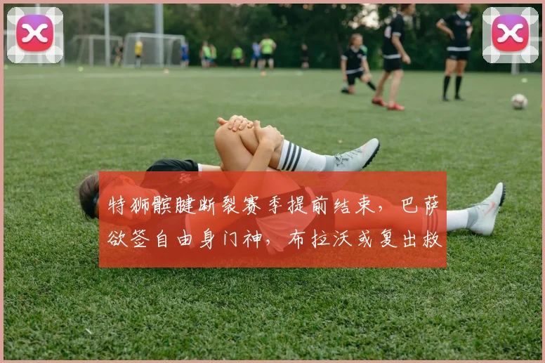 特狮髌腱断裂赛季提前结束，巴萨欲签自由身门神，布拉沃或复出救主