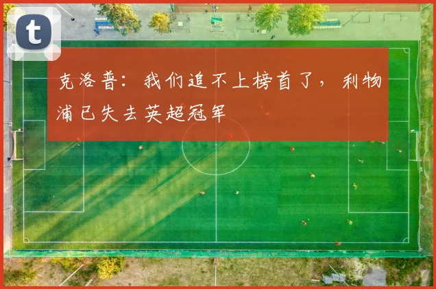 克洛普：我们追不上榜首了，利物浦已失去英超冠军