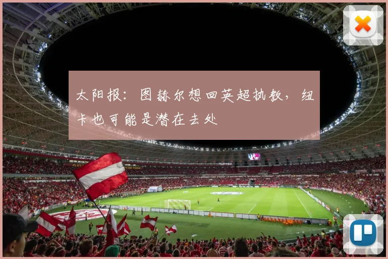 太阳报：图赫尔想回英超执教，纽卡也可能是潜在去处