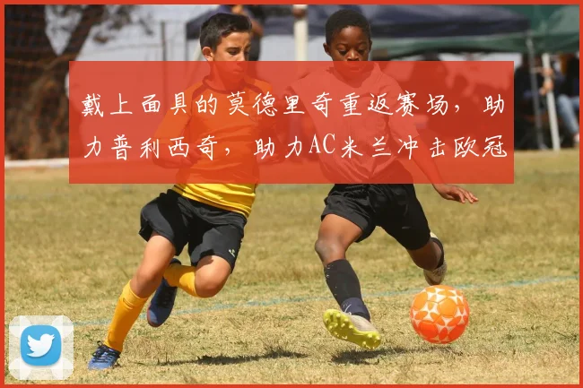 戴上面具的莫德里奇重返赛场，助力普利西奇，助力AC米兰冲击欧冠