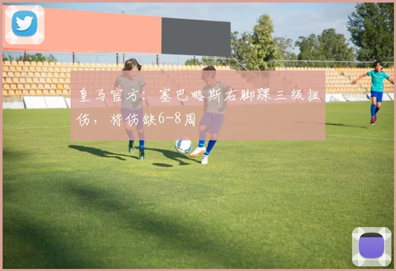 皇马官方：塞巴略斯右脚踝三级扭伤，将伤缺6-8周