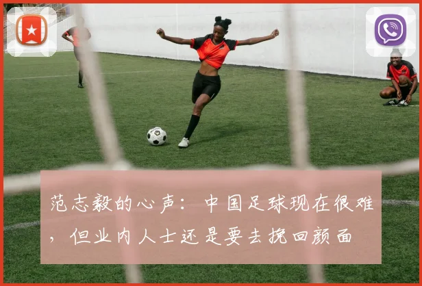 范志毅的心声：中国足球现在很难，但业内人士还是要去挽回颜面
