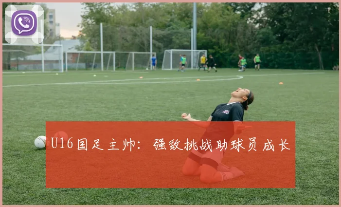 U16国足主帅：强敌挑战助球员成长