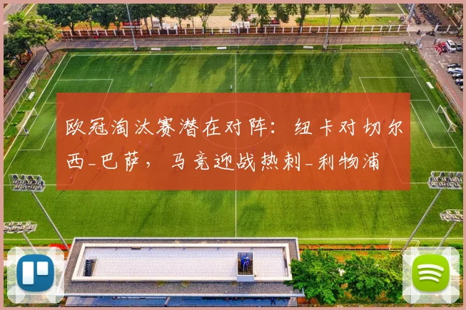 欧冠淘汰赛潜在对阵：纽卡对切尔西_巴萨，马竞迎战热刺_利物浦