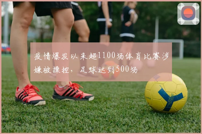 疫情爆发以来超1100场体育比赛涉嫌被操控，足球达到500场
