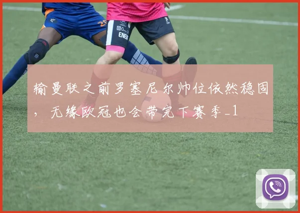 输曼联之前罗塞尼尔帅位依然稳固，无缘欧冠也会带完下赛季_1