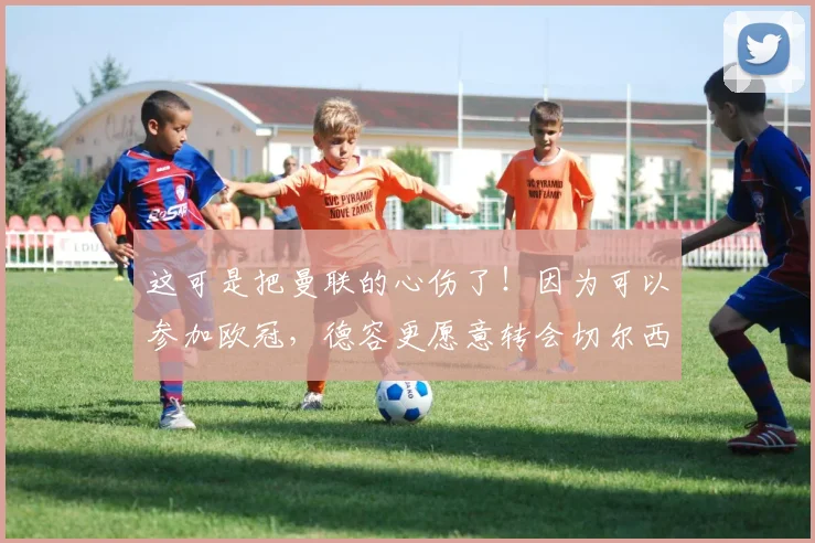 这可是把曼联的心伤了！因为可以参加欧冠，德容更愿意转会切尔西