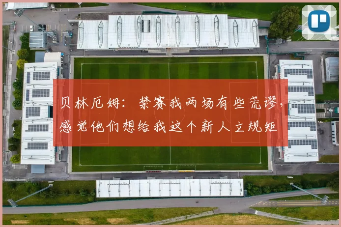 贝林厄姆：禁赛我两场有些荒谬，感觉他们想给我这个新人立规矩