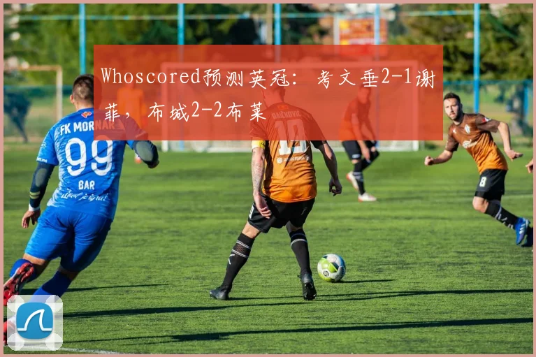 Whoscored预测英冠：考文垂2-1谢菲，布城2-2布莱