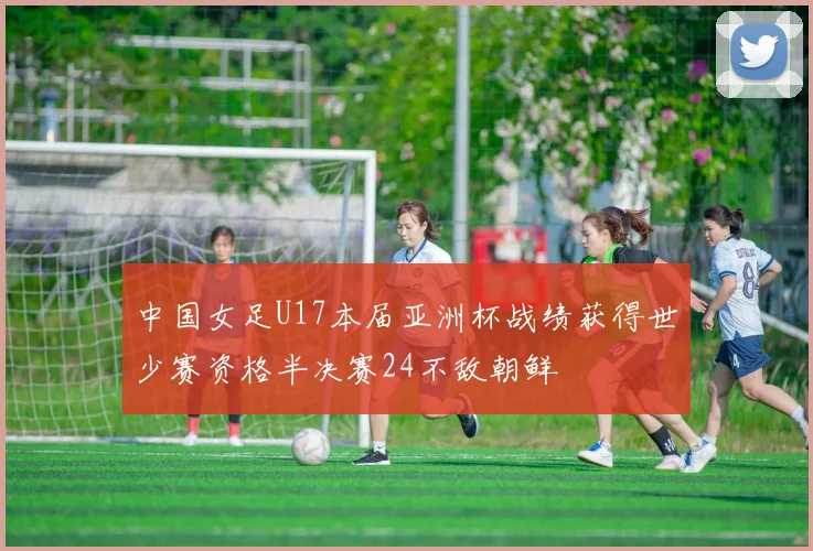 中国女足U17本届亚洲杯战绩获得世少赛资格半决赛24不敌朝鲜