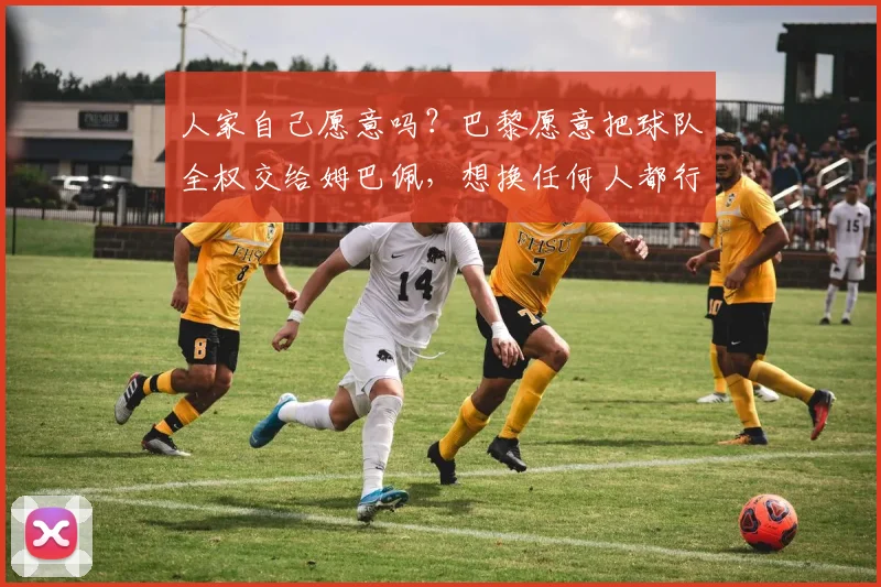 人家自己愿意吗？巴黎愿意把球队全权交给姆巴佩，想换任何人都行