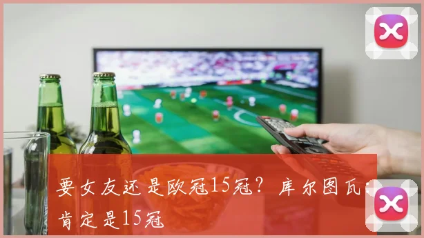 要女友还是欧冠15冠？库尔图瓦：肯定是15冠