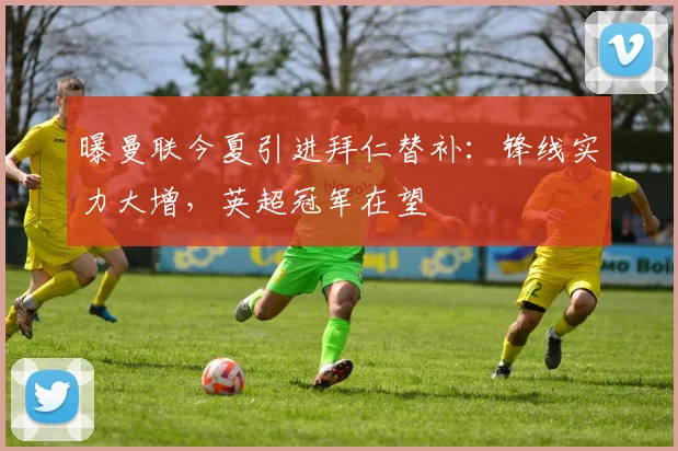 曝曼联今夏引进拜仁替补：锋线实力大增，英超冠军在望
