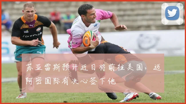 苏亚雷斯预计近日将前往美国，迈阿密国际有决心签下他