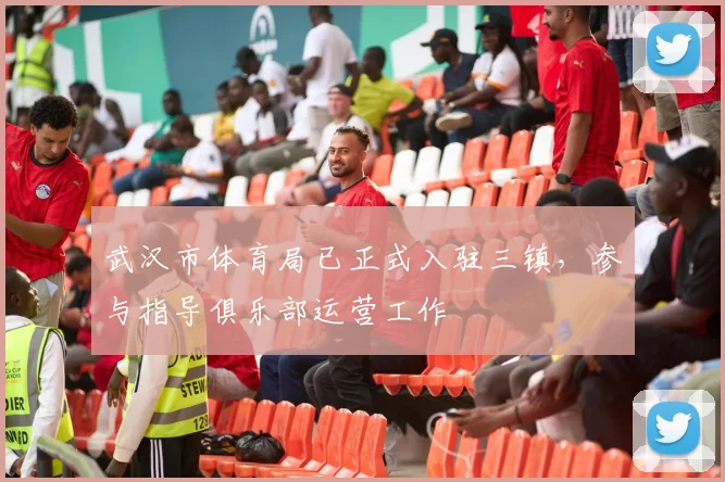 武汉市体育局已正式入驻三镇，参与指导俱乐部运营工作