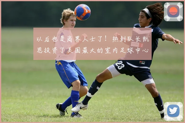 以后也是商界人士了！热刺队长凯恩投资了美国最大的室内足球中心