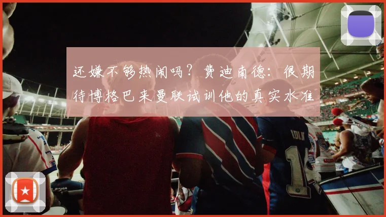 还嫌不够热闹吗？费迪南德：很期待博格巴来曼联试训他的真实水准