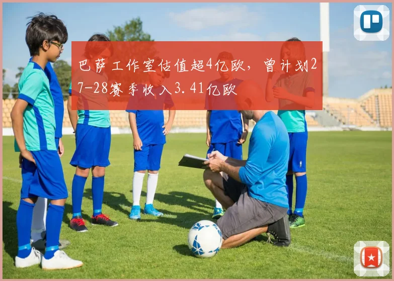 巴萨工作室估值超4亿欧，曾计划27-28赛季收入3.41亿欧