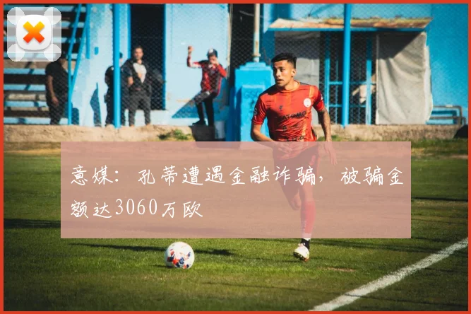 意媒：孔蒂遭遇金融诈骗，被骗金额达3060万欧