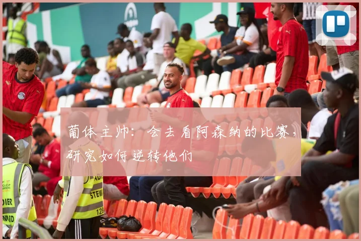 葡体主帅：会去看阿森纳的比赛，研究如何逆转他们