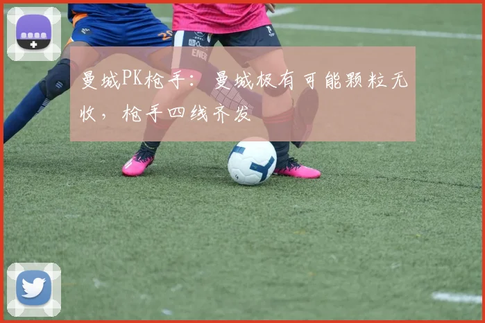 曼城PK枪手：曼城极有可能颗粒无收，枪手四线齐发