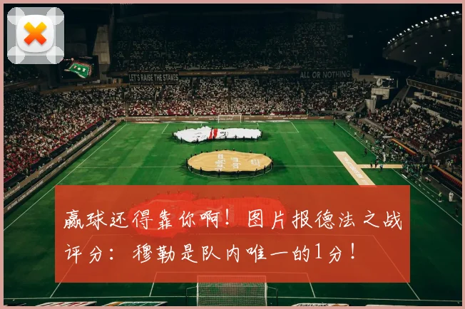 赢球还得靠你啊！图片报德法之战评分：穆勒是队内唯一的1分！