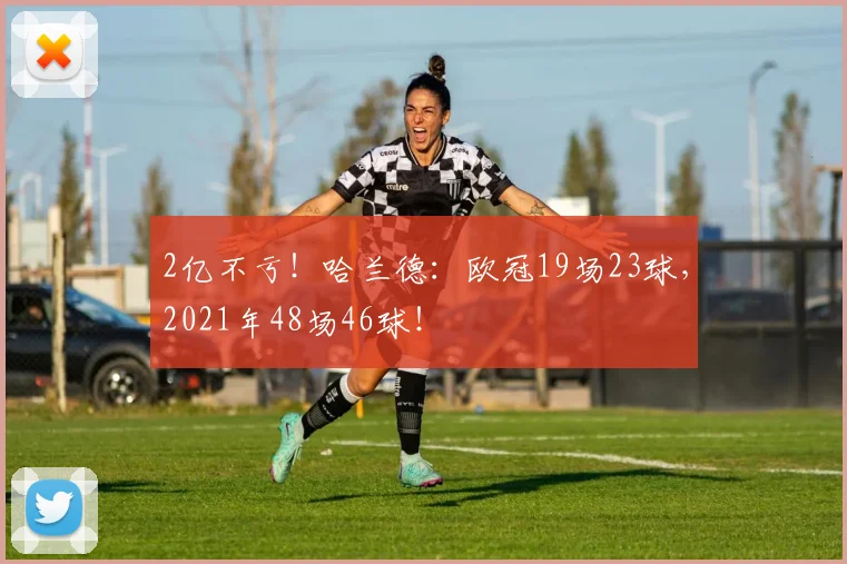 2亿不亏！哈兰德：欧冠19场23球，2021年48场46球！