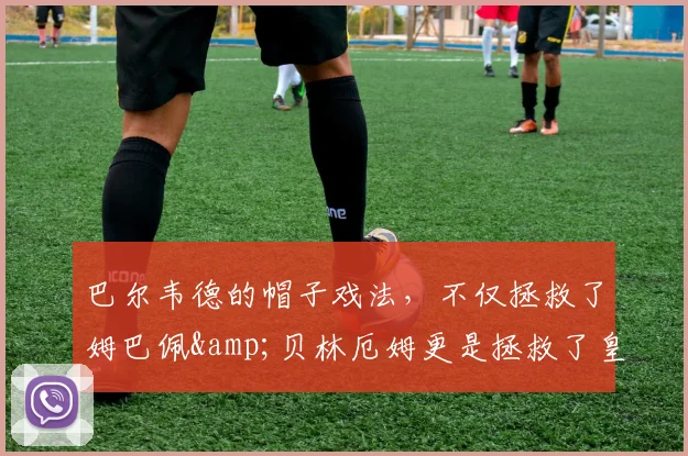 巴尔韦德的帽子戏法，不仅拯救了姆巴佩&贝林厄姆更是拯救了皇马