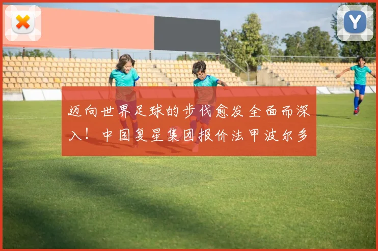 迈向世界足球的步伐愈发全面而深入！中国复星集团报价法甲波尔多