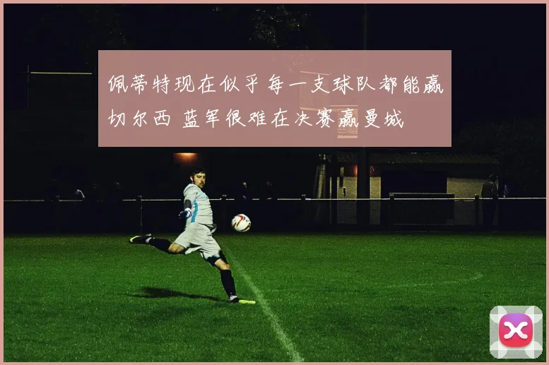 佩蒂特现在似乎每一支球队都能赢切尔西 蓝军很难在决赛赢曼城