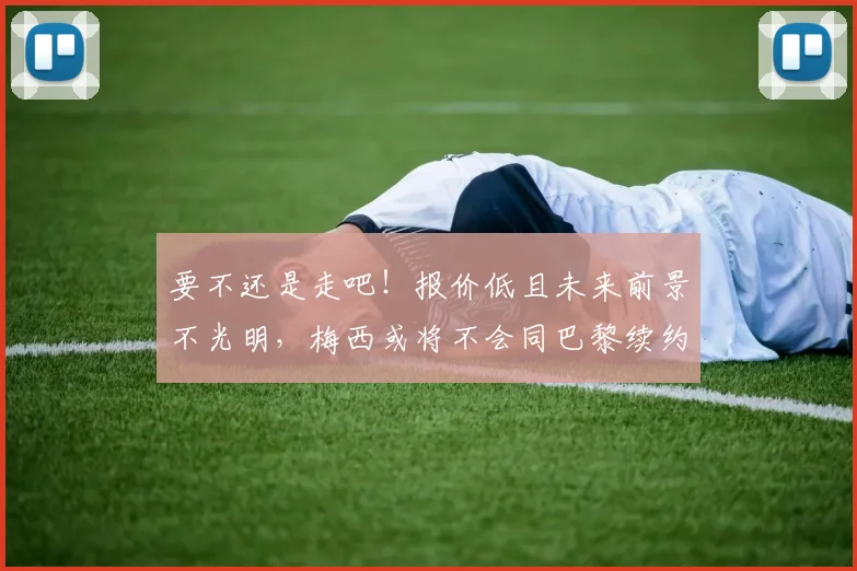 要不还是走吧！报价低且未来前景不光明，梅西或将不会同巴黎续约