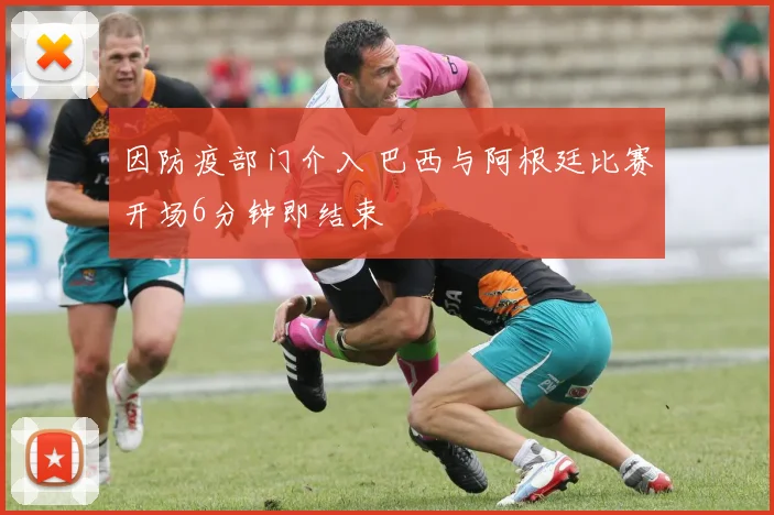 因防疫部门介入 巴西与阿根廷比赛开场6分钟即结束