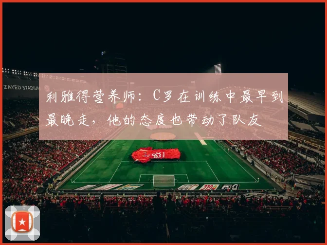 利雅得营养师：C罗在训练中最早到最晚走，他的态度也带动了队友